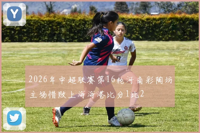 2026年中超联赛第16轮河南彩陶坊主场惜败上海海港比分1比2