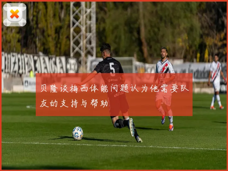 贝隆谈梅西体能问题认为他需要队友的支持与帮助