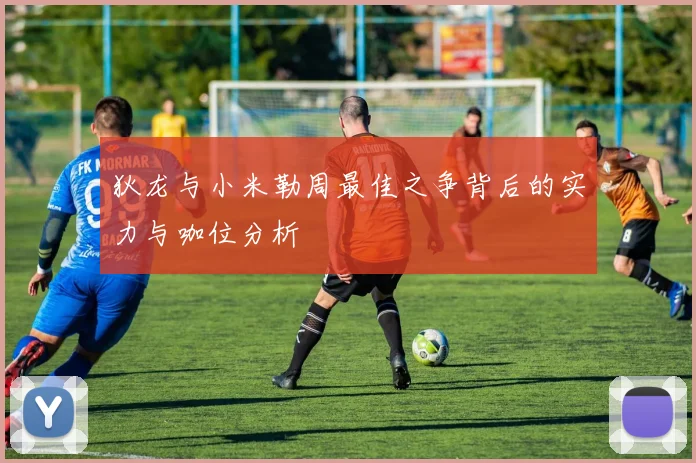 狄龙与小米勒周最佳之争背后的实力与咖位分析