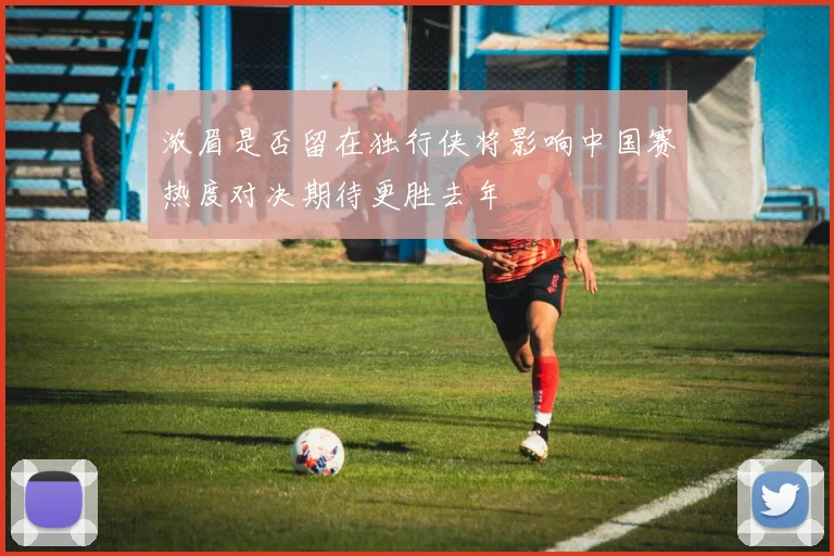 浓眉是否留在独行侠将影响中国赛热度对决期待更胜去年
