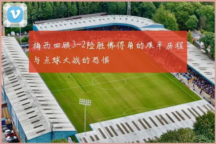 梅西回顾3-2险胜佛得角的艰辛历程与点球大战的恐惧