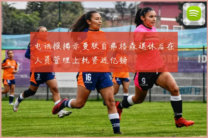 电讯报揭示曼联自弗格森退休后在人员管理上耗资近亿镑
