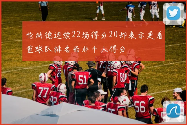 伦纳德连续22场得分20却表示更看重球队排名而非个人得分