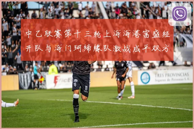中乙联赛第十三轮上海海港富盛经开队与海门珂缔缘队激战成平双方各取一分