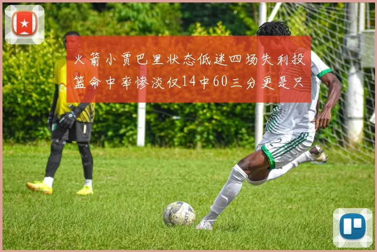 火箭小贾巴里状态低迷四场失利投篮命中率惨淡仅14中60三分更是只有2中27