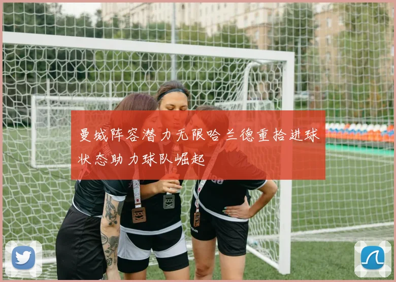 曼城阵容潜力无限哈兰德重拾进球状态助力球队崛起