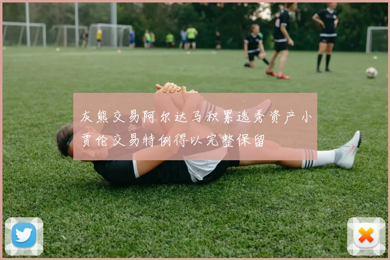 灰熊交易阿尔达马积累选秀资产小贾伦交易特例得以完整保留