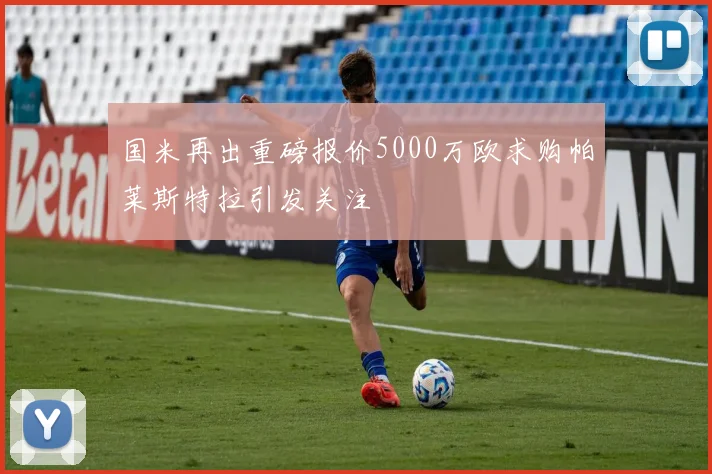 国米再出重磅报价5000万欧求购帕莱斯特拉引发关注