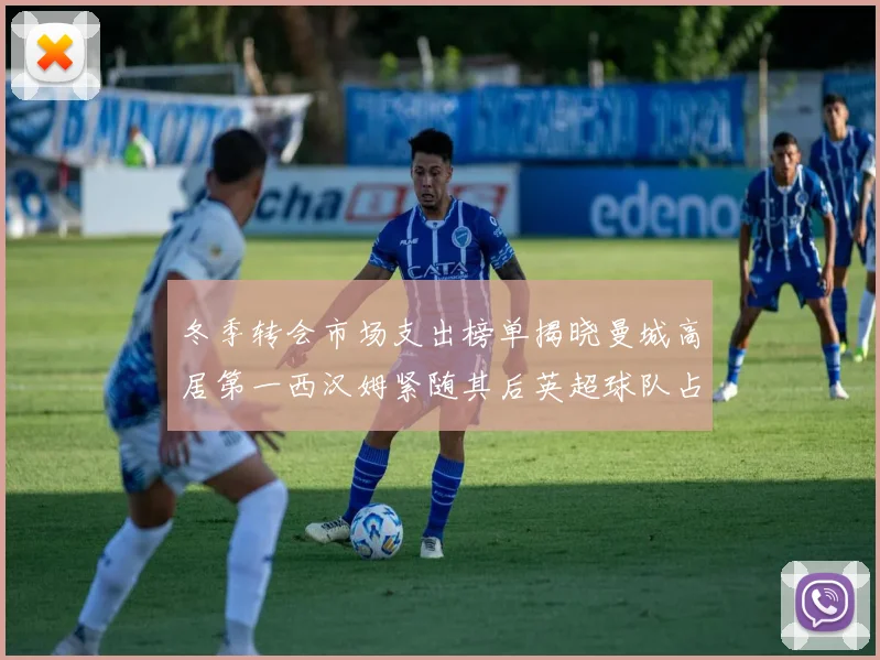 冬季转会市场支出榜单揭晓曼城高居第一西汉姆紧随其后英超球队占据五席