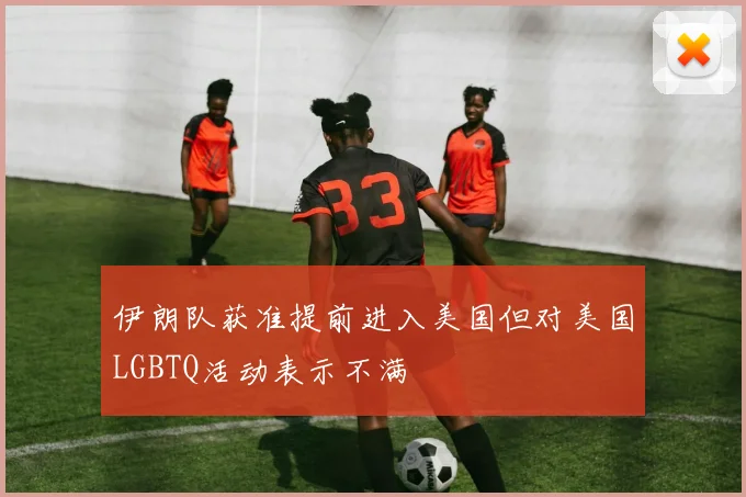 伊朗队获准提前进入美国但对美国LGBTQ活动表示不满