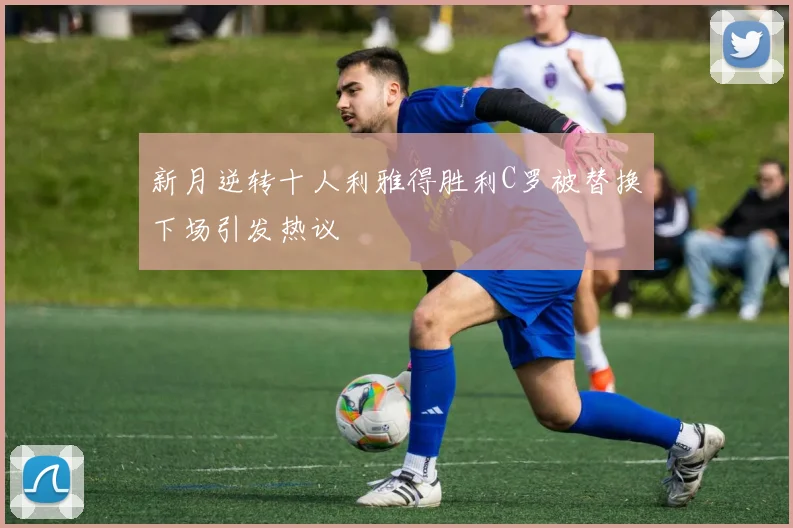 新月逆转十人利雅得胜利C罗被替换下场引发热议