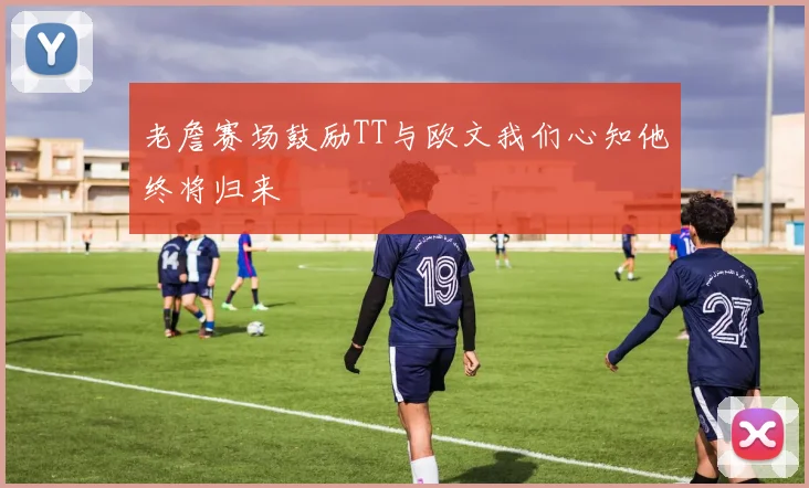 老詹赛场鼓励TT与欧文我们心知他终将归来