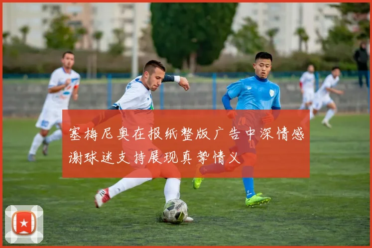 塞梅尼奥在报纸整版广告中深情感谢球迷支持展现真挚情义