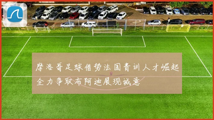 摩洛哥足球借势法国青训人才崛起全力争取布阿迪展现诚意