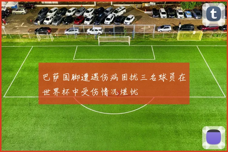 巴萨国脚遭遇伤病困扰三名球员在世界杯中受伤情况堪忧