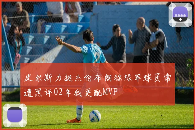 皮尔斯力挺杰伦布朗称绿军球员常遭黑评02年我更配MVP