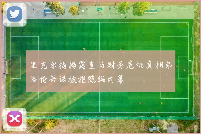 里克尔梅揭露皇马财务危机真相弗洛伦蒂诺被指隐瞒内幕