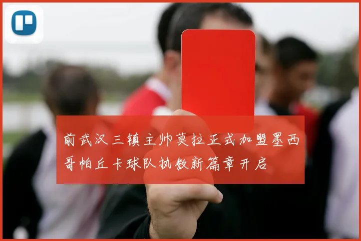 前武汉三镇主帅莫拉正式加盟墨西哥帕丘卡球队执教新篇章开启