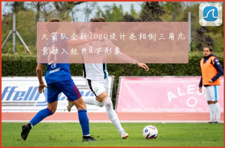 火箭队全新logo设计亮相倒三角元素融入经典R字形象