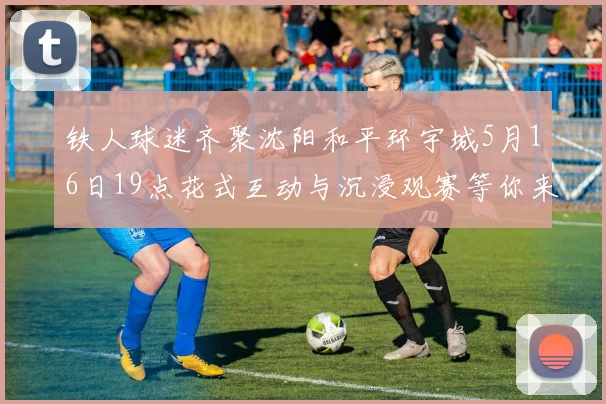 铁人球迷齐聚沈阳和平环宇城5月16日19点花式互动与沉浸观赛等你来参与
