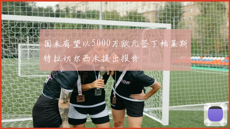 国米有望以5000万欧元签下帕莱斯特拉切尔西未提出报价