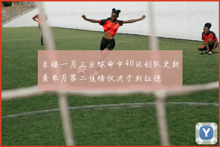 乐福一月三分球命中40记创队史新秀单月第二佳绩仅次于利拉德